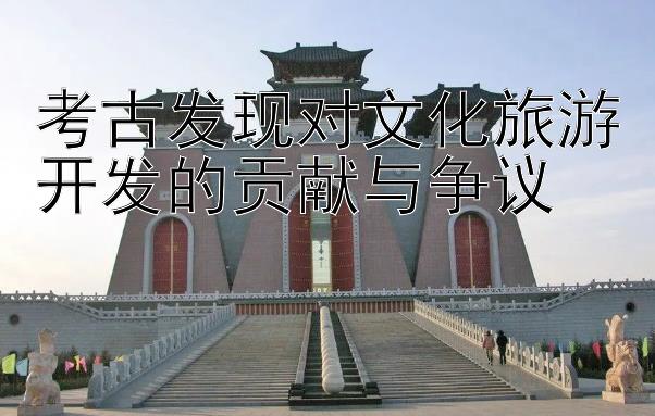 考古发现对文化旅游开发的贡献与争议