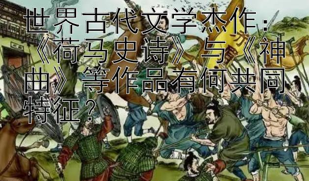 世界古代文学杰作：《荷马史诗》与《神曲》等作品有何共同特征？