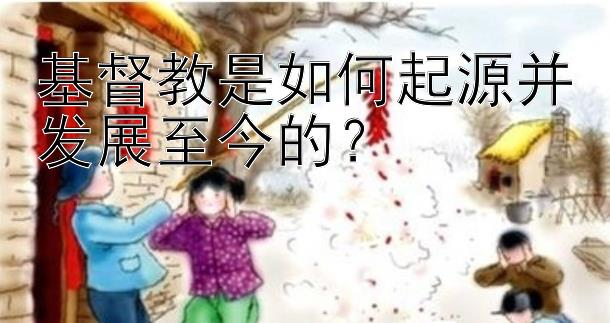 基督教是如何起源并发展至今的？