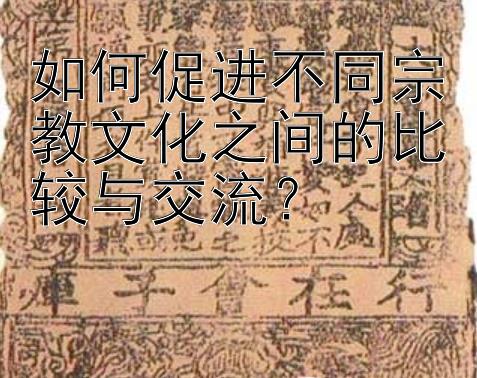 如何促进不同宗教文化之间的比较与交流？