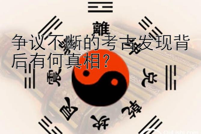 争议不断的考古发现背后有何真相？