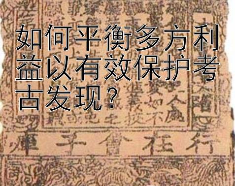 如何平衡多方利益以有效保护考古发现？