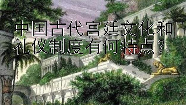 中国古代宫廷文化和礼仪制度有何特点？