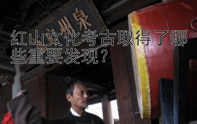 红山文化考古取得了哪些重要发现？