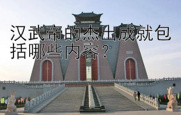 汉武帝的杰出成就包括哪些内容？