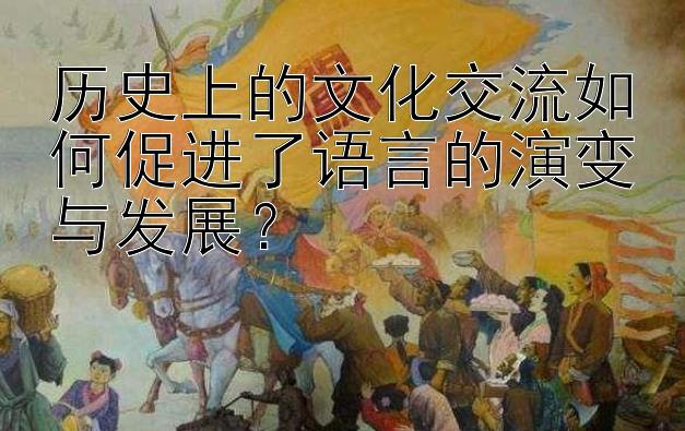 历史上的文化交流如何促进了语言的演变与发展？