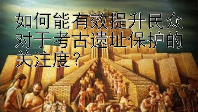 如何能有效提升民众对于考古遗址保护的关注度？