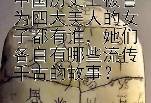 中国历史上被誉为四大美人的女子都有谁，她们各自有哪些流传千古的故事？