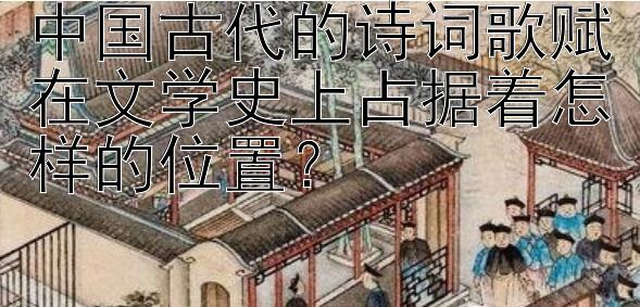 中国古代的诗词歌赋在文学史上占据着怎样的位置？