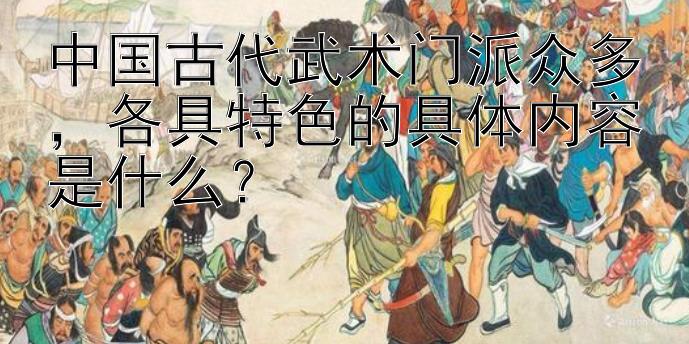 中国古代武术门派众多，各具特色的具体内容是什么？