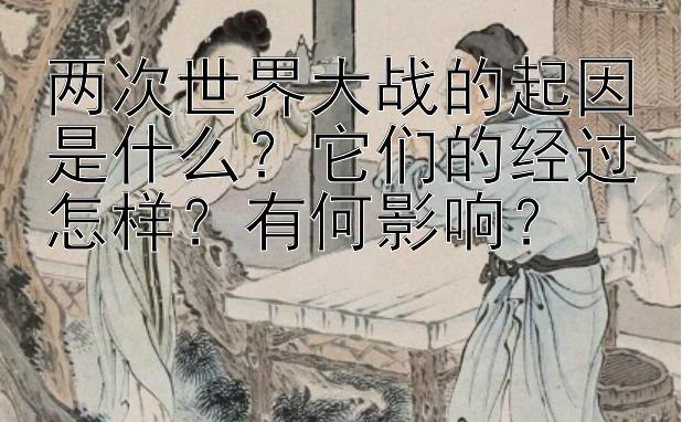 两次世界大战的起因是什么？它们的经过怎样？有何影响？