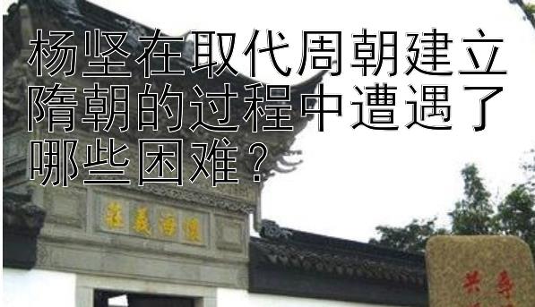 杨坚在取代周朝建立隋朝的过程中遭遇了哪些困难？