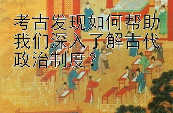 考古发现如何帮助我们深入了解古代政治制度？