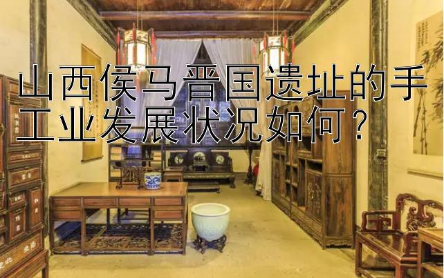 山西侯马晋国遗址的手工业发展状况如何？