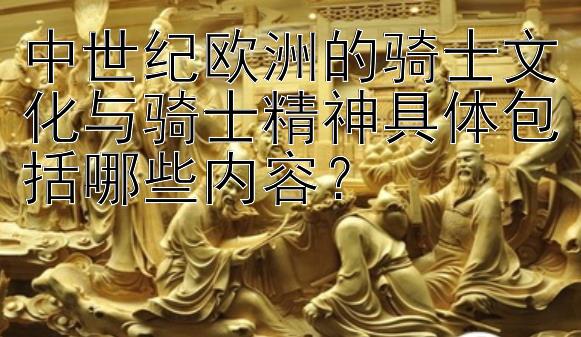 中世纪欧洲的骑士文化与骑士精神具体包括哪些内容？