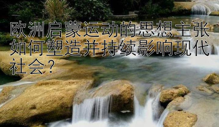 欧洲启蒙运动的思想主张如何塑造并持续影响现代社会？