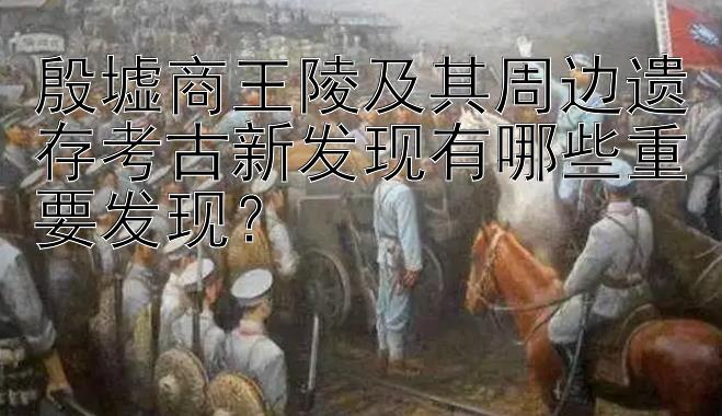 殷墟商王陵及其周边遗存考古新发现有哪些重要发现？