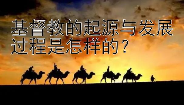 基督教的起源与发展过程是怎样的？