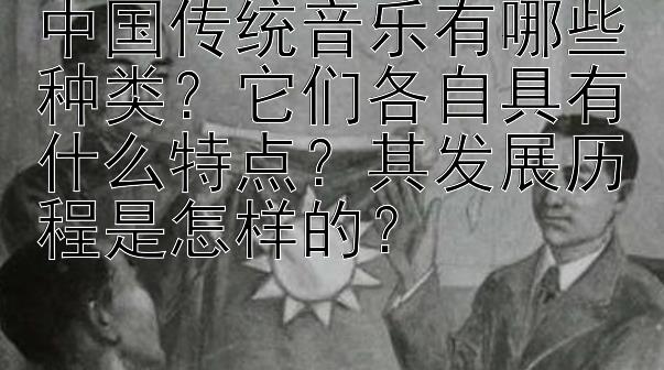 中国传统音乐有哪些种类？它们各自具有什么特点？其发展历程是怎样的？