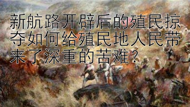 新航路开辟后的殖民掠夺如何给殖民地人民带来了深重的苦难？