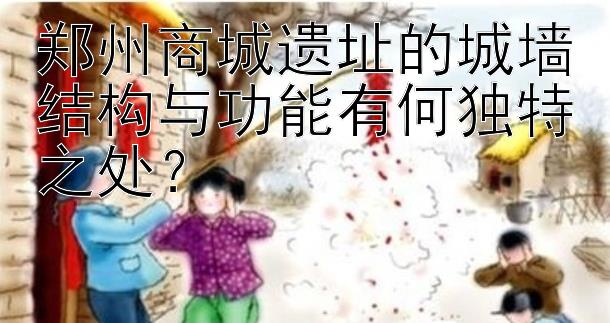 郑州商城遗址的城墙结构与功能有何独特之处？