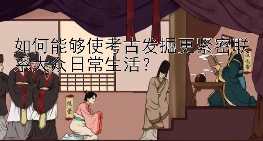 如何能够使考古发掘更紧密联系大众日常生活？