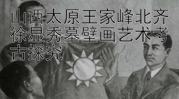 山西太原王家峰北齐徐显秀墓壁画艺术考古探究