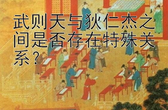 武则天与狄仁杰之间是否存在特殊关系？