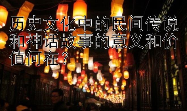 历史文化中的民间传说和神话故事的意义和价值何在？