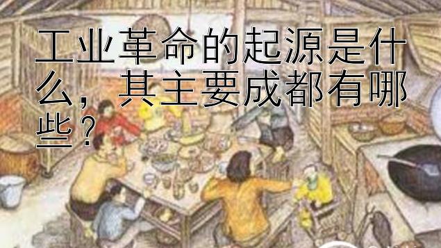 工业革命的起源是什么，其主要成都有哪些？