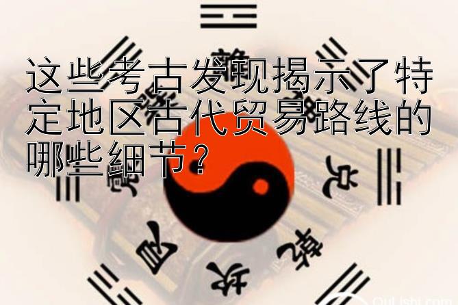 这些考古发现揭示了特定地区古代贸易路线的哪些细节？