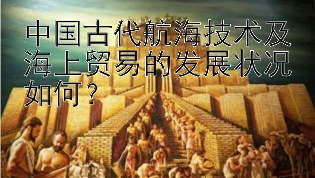 中国古代航海技术及海上贸易的发展状况如何？