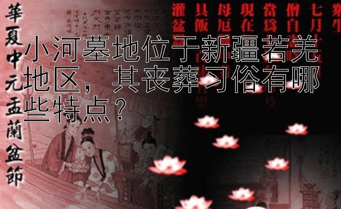 小河墓地位于新疆若羌地区，其丧葬习俗有哪些特点？