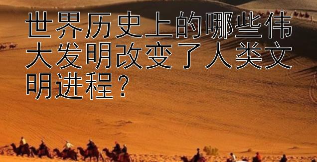 世界历史上的哪些伟大发明改变了人类文明进程？