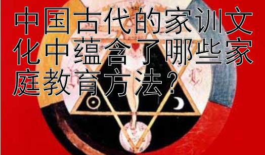 中国古代的家训文化中蕴含了哪些家庭教育方法？