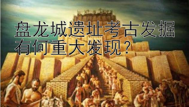 盘龙城遗址考古发掘有何重大发现？