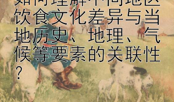 如何理解不同地区饮食文化差异与当地历史、地理、气候等要素的关联性？