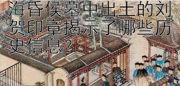 海昏侯墓中出土的刘贺印章揭示了哪些历史信息？