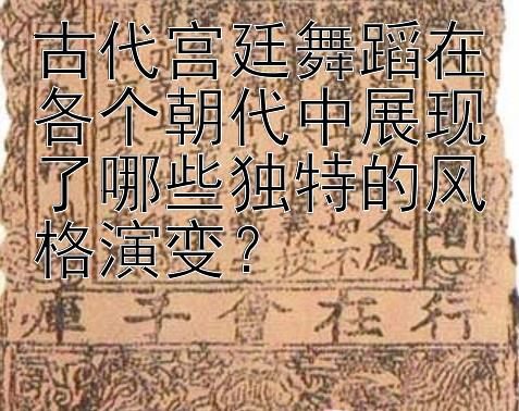 古代宫廷舞蹈在各个朝代中展现了哪些独特的风格演变？