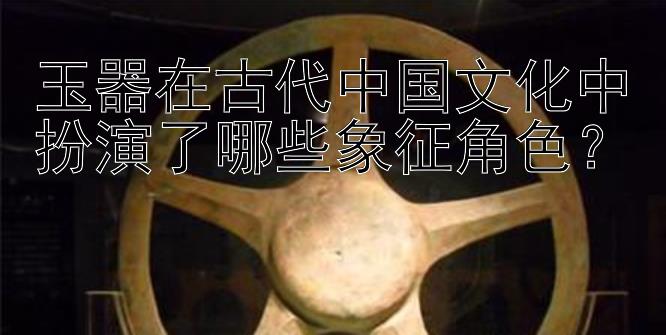 玉器在古代中国文化中扮演了哪些象征角色？