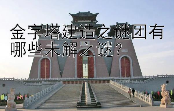 金字塔建造之谜团有哪些未解之谜？