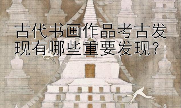 古代书画作品考古发现有哪些重要发现？