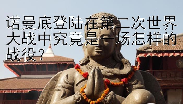 诺曼底登陆在第二次世界大战中究竟是一场怎样的战役？