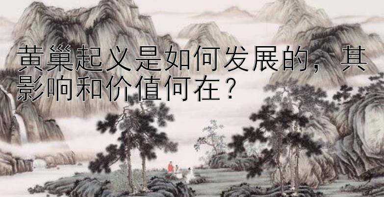 黄巢起义是如何发展的，其影响和价值何在？