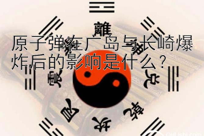 原子弹在广岛与长崎爆炸后的影响是什么？