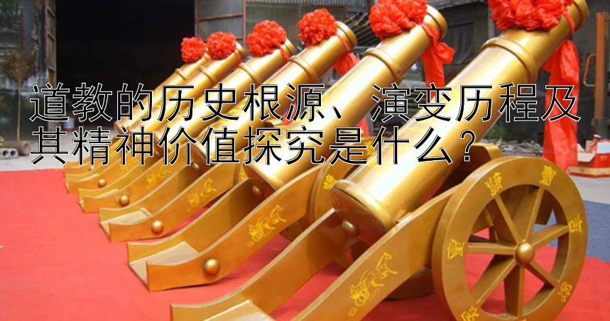 道教的历史根源、演变历程及其精神价值探究是什么？