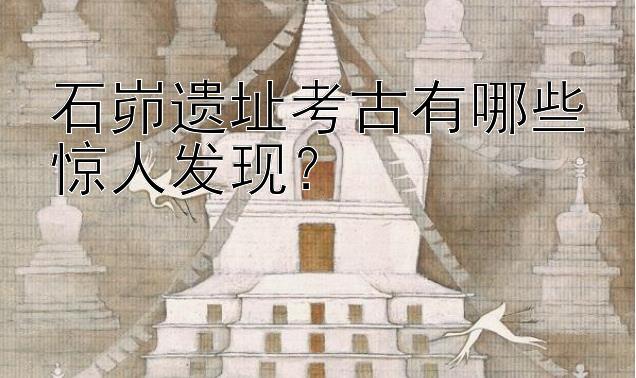 石峁遗址考古有哪些惊人发现？