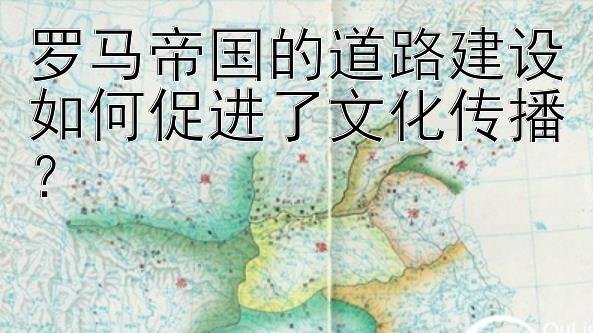 罗马帝国的道路建设如何促进了文化传播？