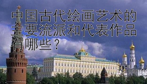 中国古代绘画艺术的主要流派和代表作品有哪些？