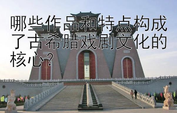 哪些作品和特点构成了古希腊戏剧文化的核心？